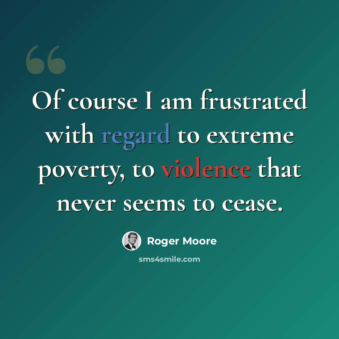 “Of course I am frustrated with regard to extreme poverty, to violence that never seems to cease.” quote by Roger Moore