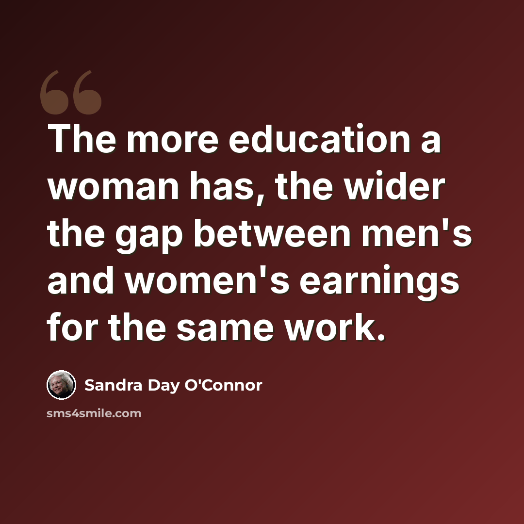 “The more education a woman has, the wider the gap between men's and women's earnings for the same work.” quote by Sandra Day O'Connor