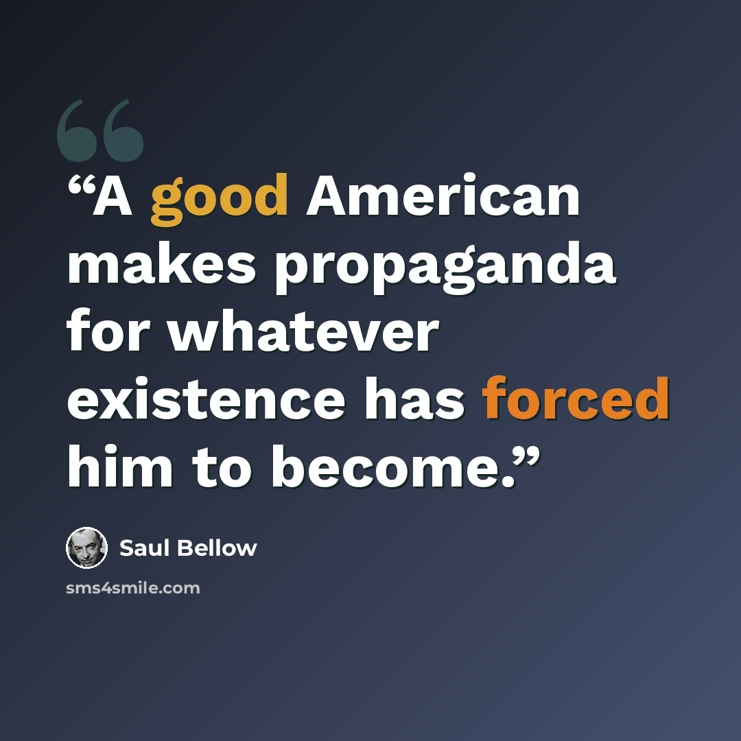 “A good American makes propaganda for whatever existence has forced him to become.” quote by Saul Bellow