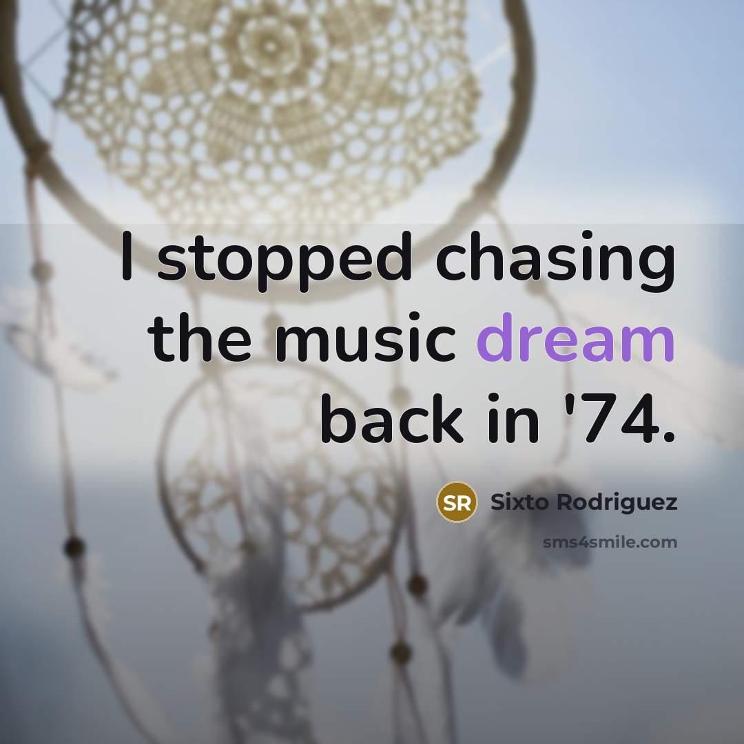 “I stopped chasing the music dream back in '74.” quote by Sixto Rodriguez