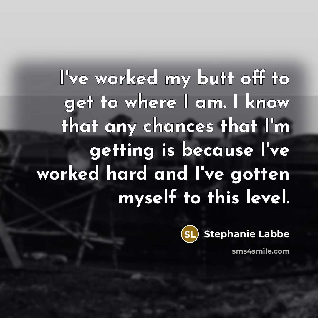 “I've worked my butt off to get to where I am. I know that any chances that I'm getting is because I've worked hard and I've gotten myself to this level.” quote by Stephanie Labbe