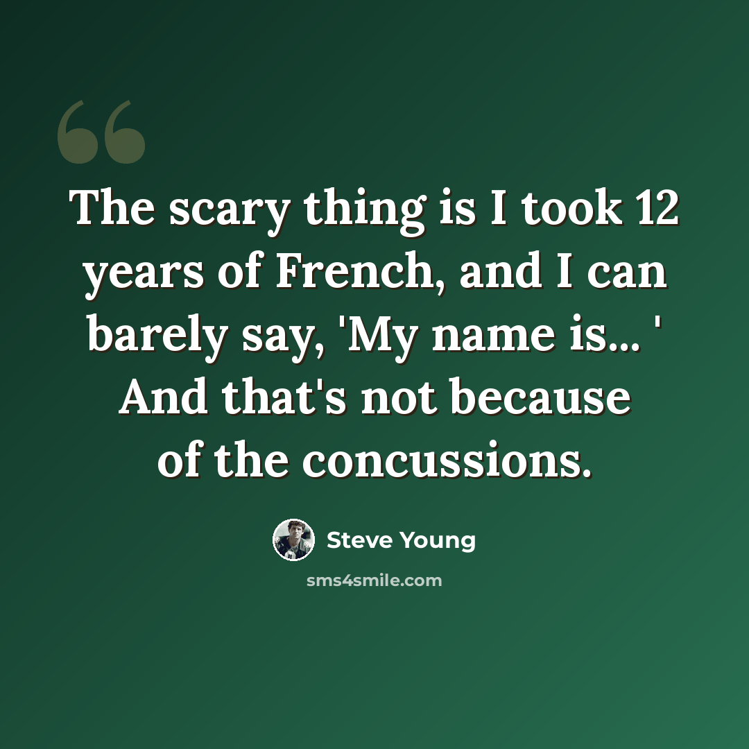 “The scary thing is I took 12 years of French, and I can barely say, 'My name is... ' And that's not because of the concussions.” quote by Steve Young