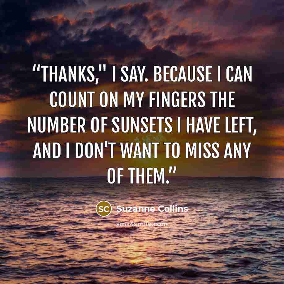 “Thanks," I say. Because I can count on my fingers the number of sunsets I have left, and I don't want to miss any of them.” quote by Suzanne Collins