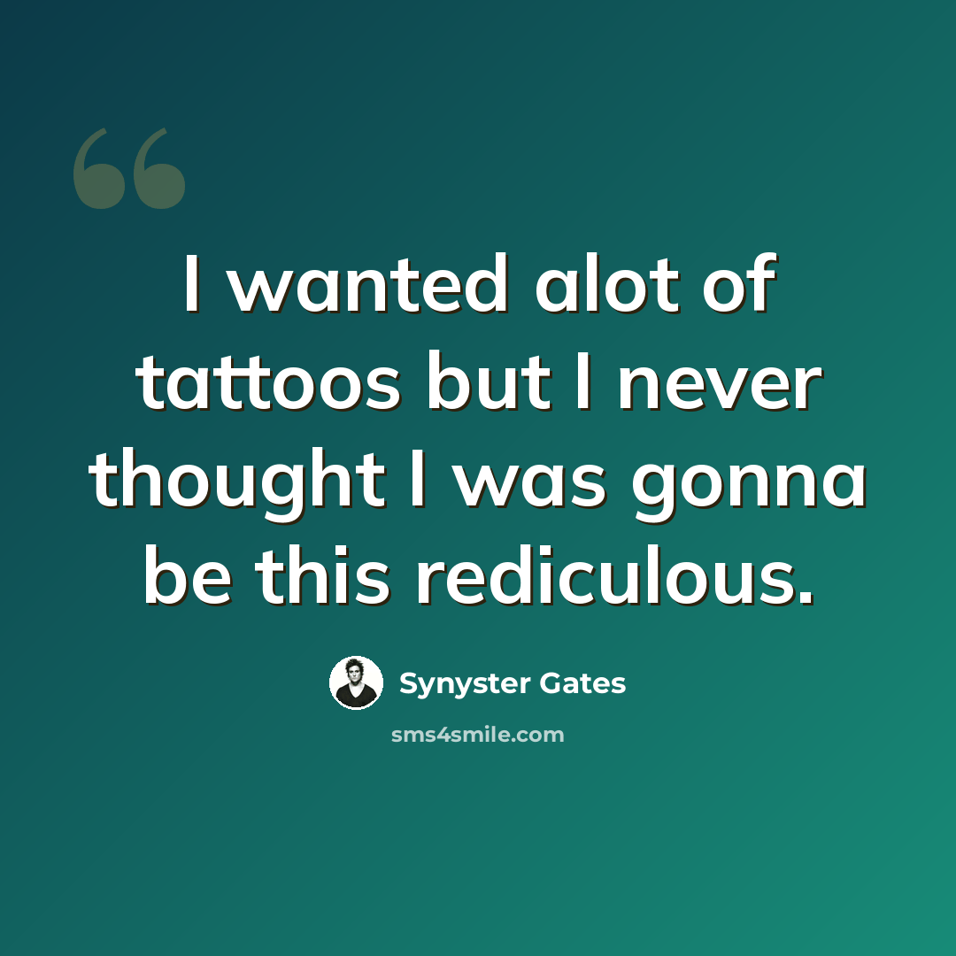 “I wanted alot of tattoos but I never thought I was gonna be this rediculous.” quote by Synyster Gates