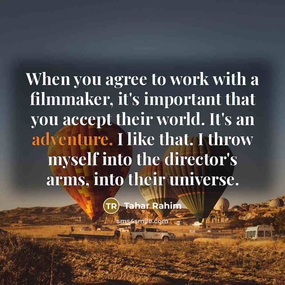 “When you agree to work with a filmmaker, it's important that you accept their world. It's an adventure. I like that. I throw myself into the director's arms, into their universe.” quote by Tahar Rahim