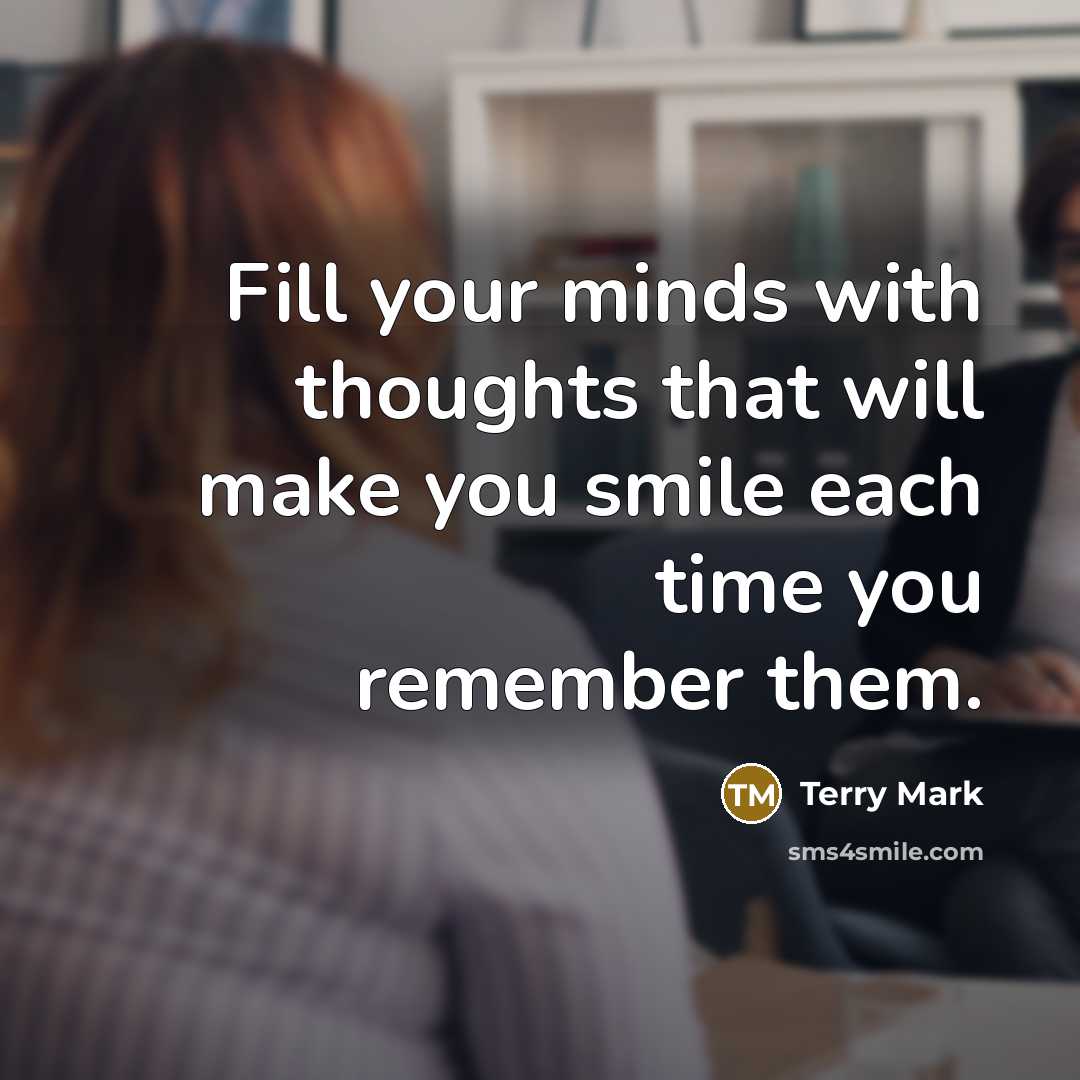 “Fill your minds with thoughts that will make you smile each time you remember them.” quote by Terry Mark