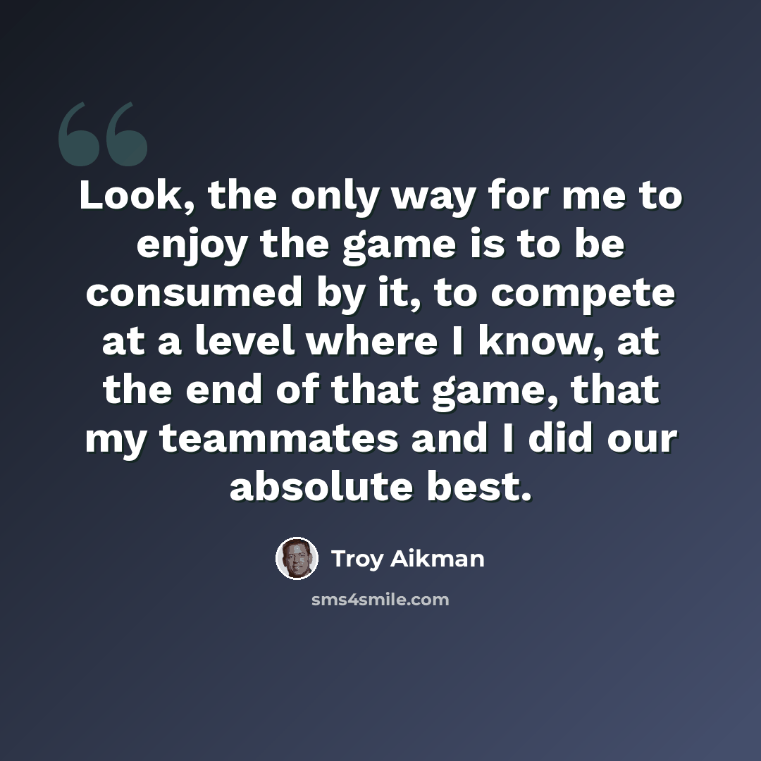 “Look, the only way for me to enjoy the game is to be consumed by it, to compete at a level where I know, at the end of that game, that my teammates and I did our absolute best.” quote by Troy Aikman