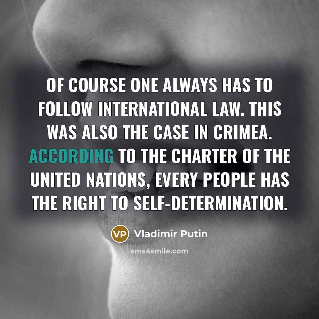 “Of course one always has to follow international law. This was also the case in Crimea. According to the Charter of the United Nations, every people has the right to self-determination.” quote by Vladimir Putin
