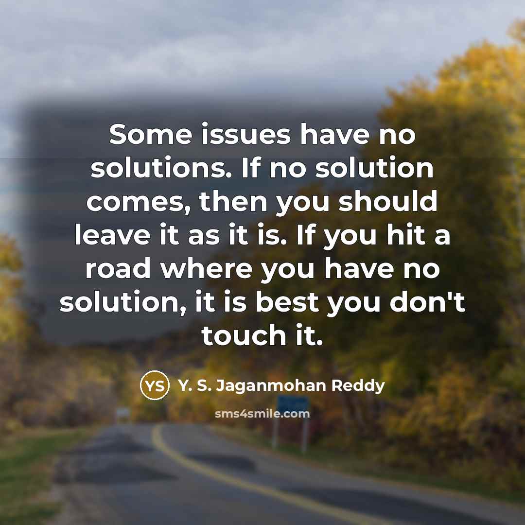 “Some issues have no solutions. If no solution comes, then you should leave it as it is. If you hit a road where you have no solution, it is best you don't touch it.” quote by Y. S. Jaganmohan Reddy