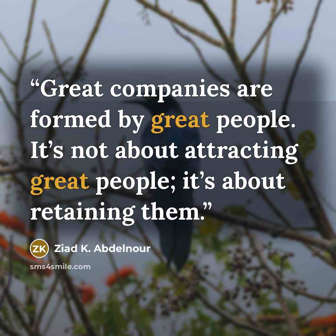 “Great companies are formed by great people. It’s not about attracting great people; it’s about retaining them.” quote by Ziad K. Abdelnour