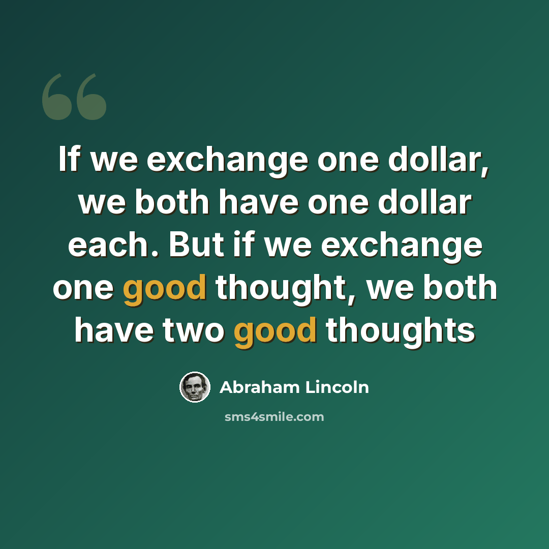 “If we exchange one dollar, we both have one dollar each. But if we exchange one good thought, we both have two good thoughts” quote by Abraham Lincoln