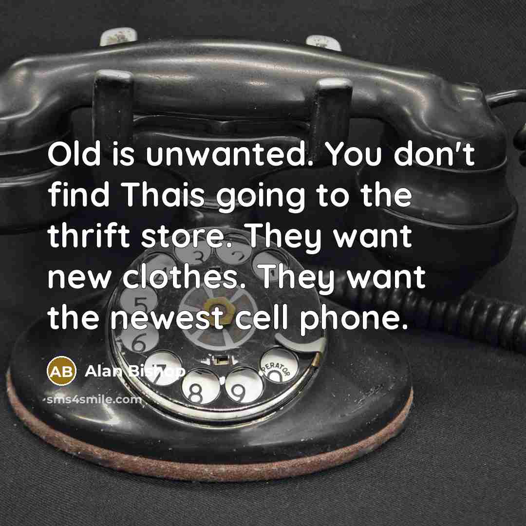“Old is unwanted. You don't find Thais going to the thrift store. They want new clothes. They want the newest cell phone.” quote by Alan Bishop