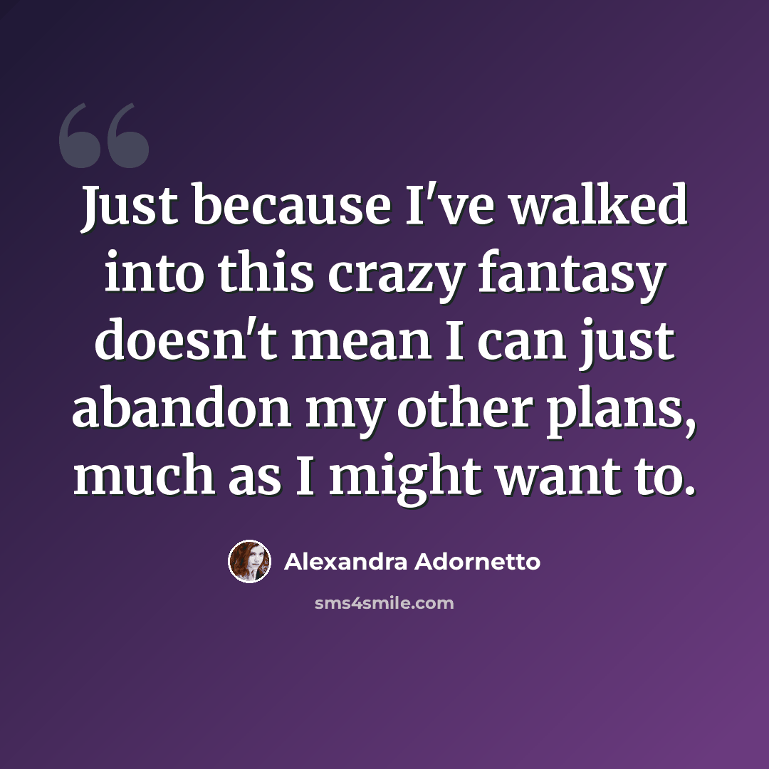 “Just because I've walked into this crazy fantasy doesn't mean I can just abandon my other plans, much as I might want to.” quote by Alexandra Adornetto