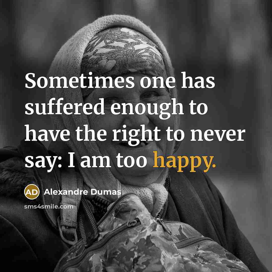 “Sometimes one has suffered enough to have the right to never say: I am too happy.” quote by Alexandre Dumas