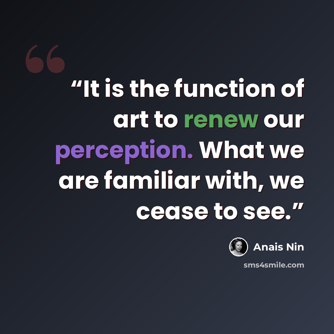 “It is the function of art to renew our perception. What we are familiar with, we cease to see.” quote by Anaïs Nin