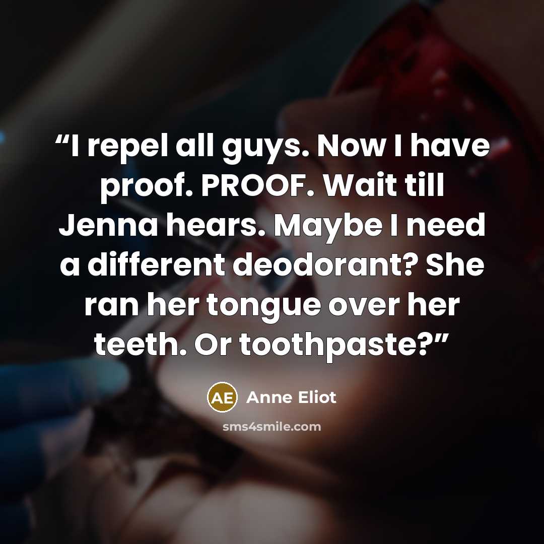 “I repel all guys. Now I have proof. PROOF. Wait till Jenna hears. Maybe I need a different deodorant? She ran her tongue over her teeth. Or toothpaste?” quote by Anne Eliot