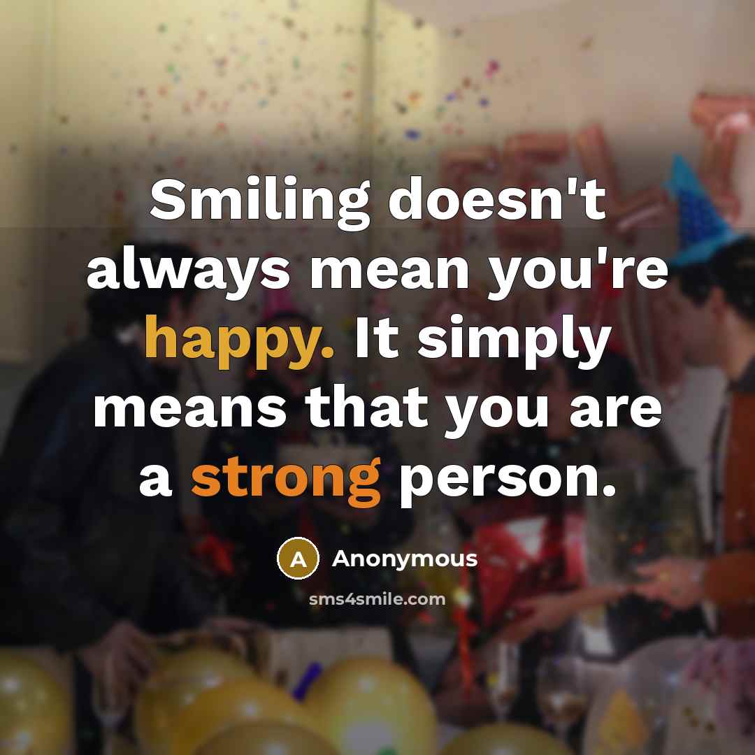 “Smiling doesn't always mean you're happy. It simply means that you are a strong person.” quote by Anonymous