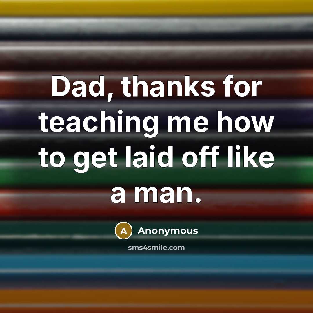 “Dad, thanks for teaching me how to get laid off like a man.” quote by Anonymous