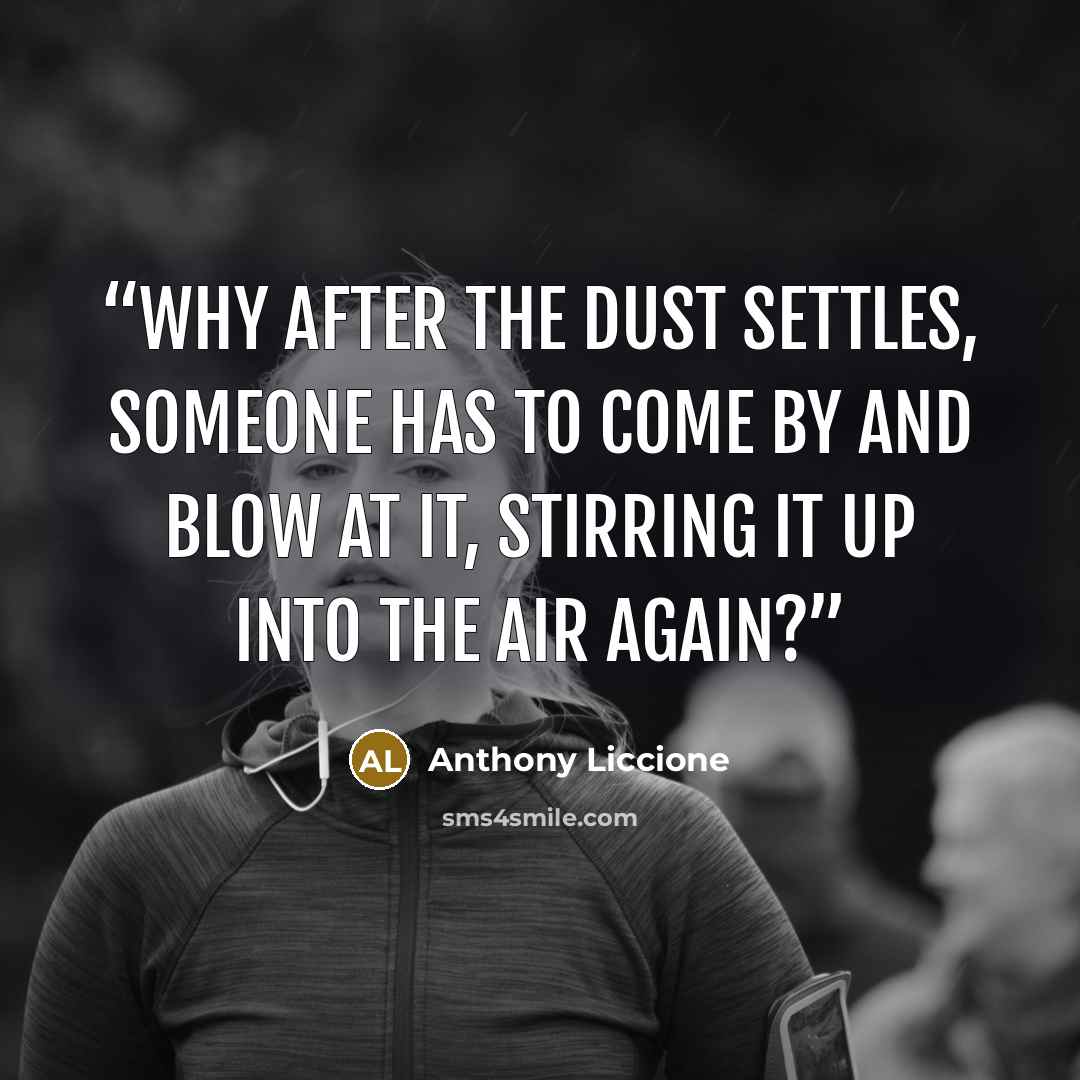 “Why after the dust settles, someone has to come by and blow at it, stirring it up into the air again?” quote by Anthony Liccione
