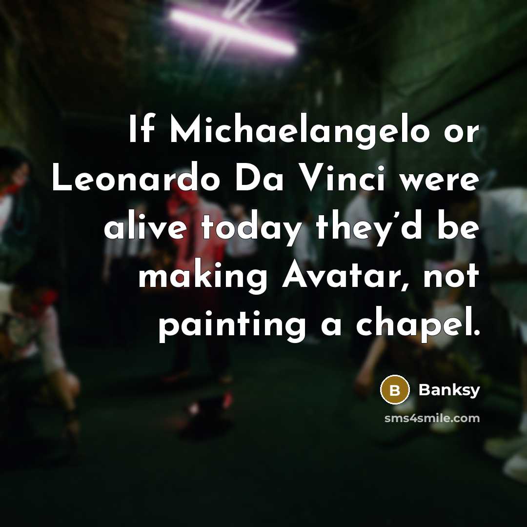 “If Michaelangelo or Leonardo Da Vinci were alive today they’d be making Avatar, not painting a chapel.” quote by Banksy