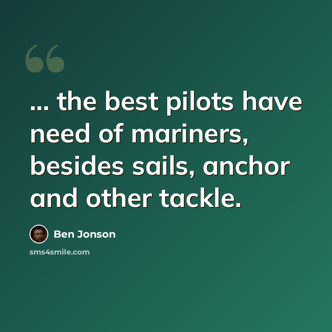 “... the best pilots have need of mariners, besides sails, anchor and other tackle.” quote by Ben Jonson