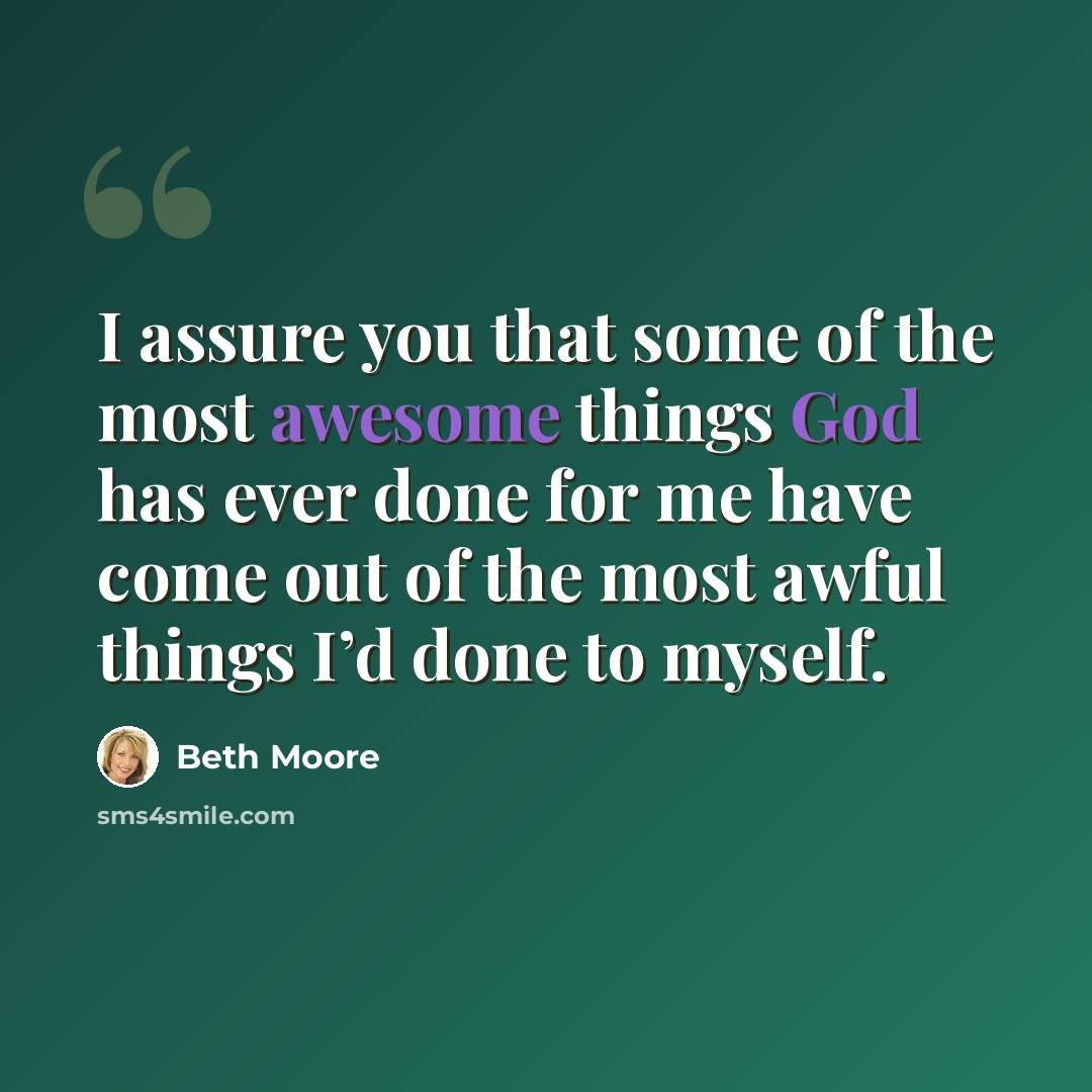 “I assure you that some of the most awesome things God has ever done for me have come out of the most awful things I’d done to myself.” quote by Beth Moore