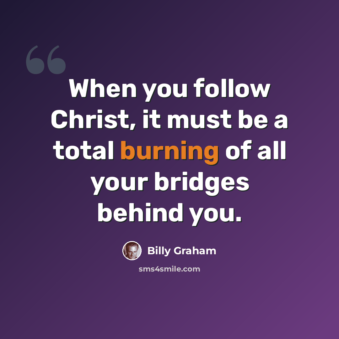 “When you follow Christ, it must be a total burning of all your bridges behind you.” quote by Billy Graham