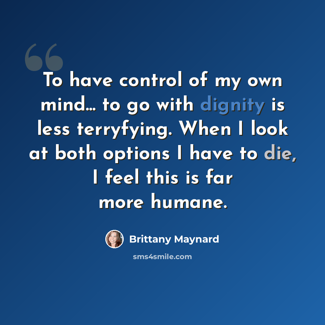 “To have control of my own mind... to go with dignity is less terryfying. When I look at both options I have to die, I feel this is far more humane.” quote by Brittany Maynard
