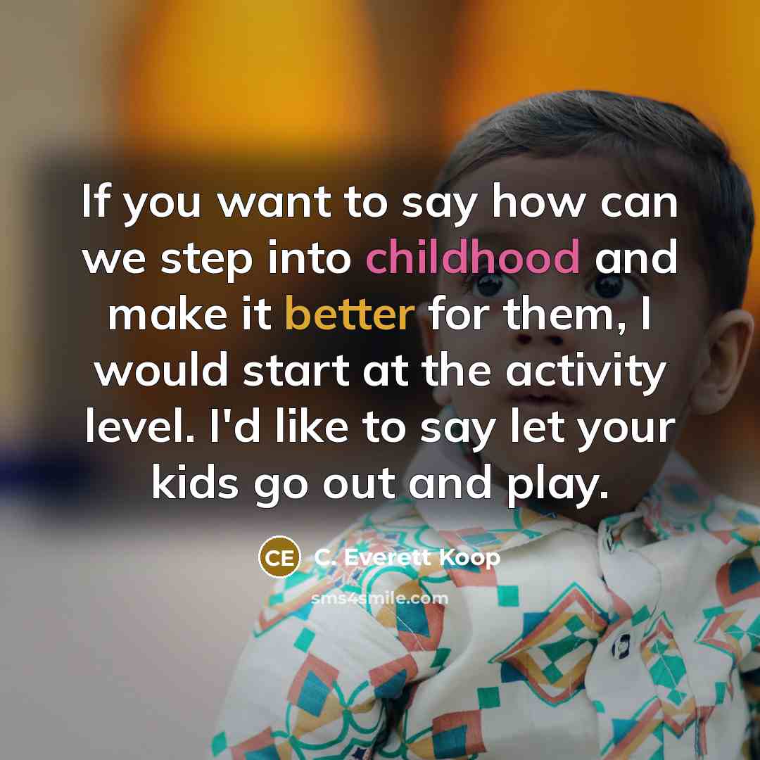 “If you want to say how can we step into childhood and make it better for them, I would start at the activity level. I'd like to say let your kids go out and play.” quote by C. Everett Koop