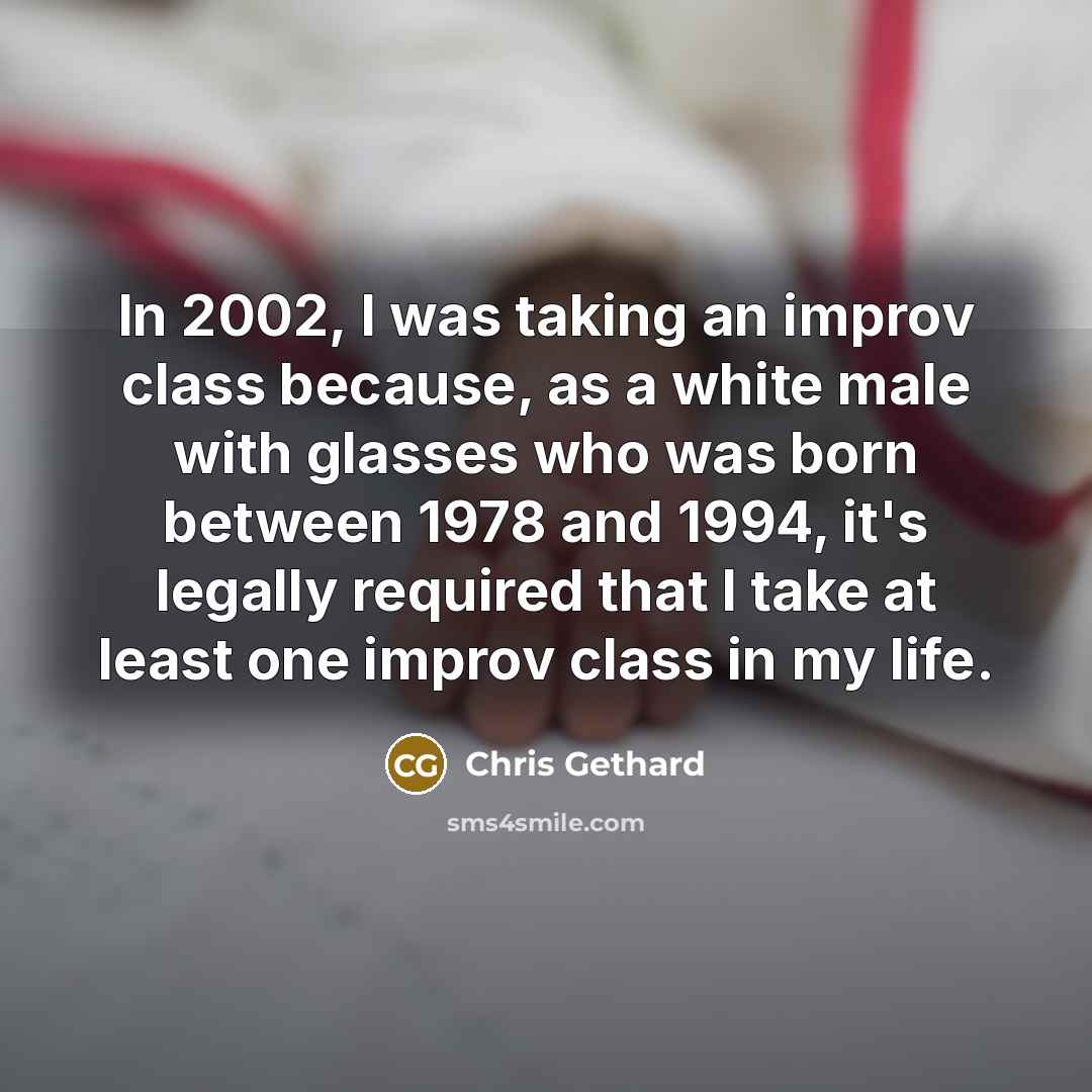 “In 2002, I was taking an improv class because, as a white male with glasses who was born between 1978 and 1994, it's legally required that I take at least one improv class in my life.” quote by Chris Gethard