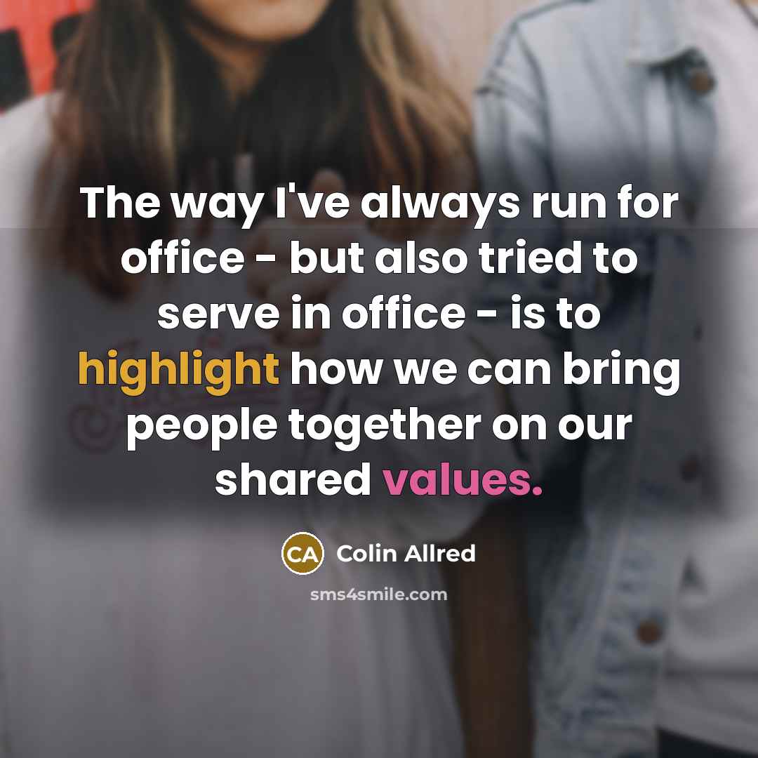“The way I've always run for office - but also tried to serve in office - is to highlight how we can bring people together on our shared values.” quote by Colin Allred