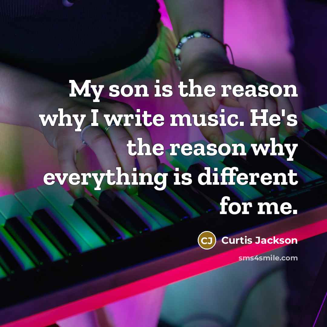 “My son is the reason why I write music. He's the reason why everything is different for me.” quote by Curtis Jackson