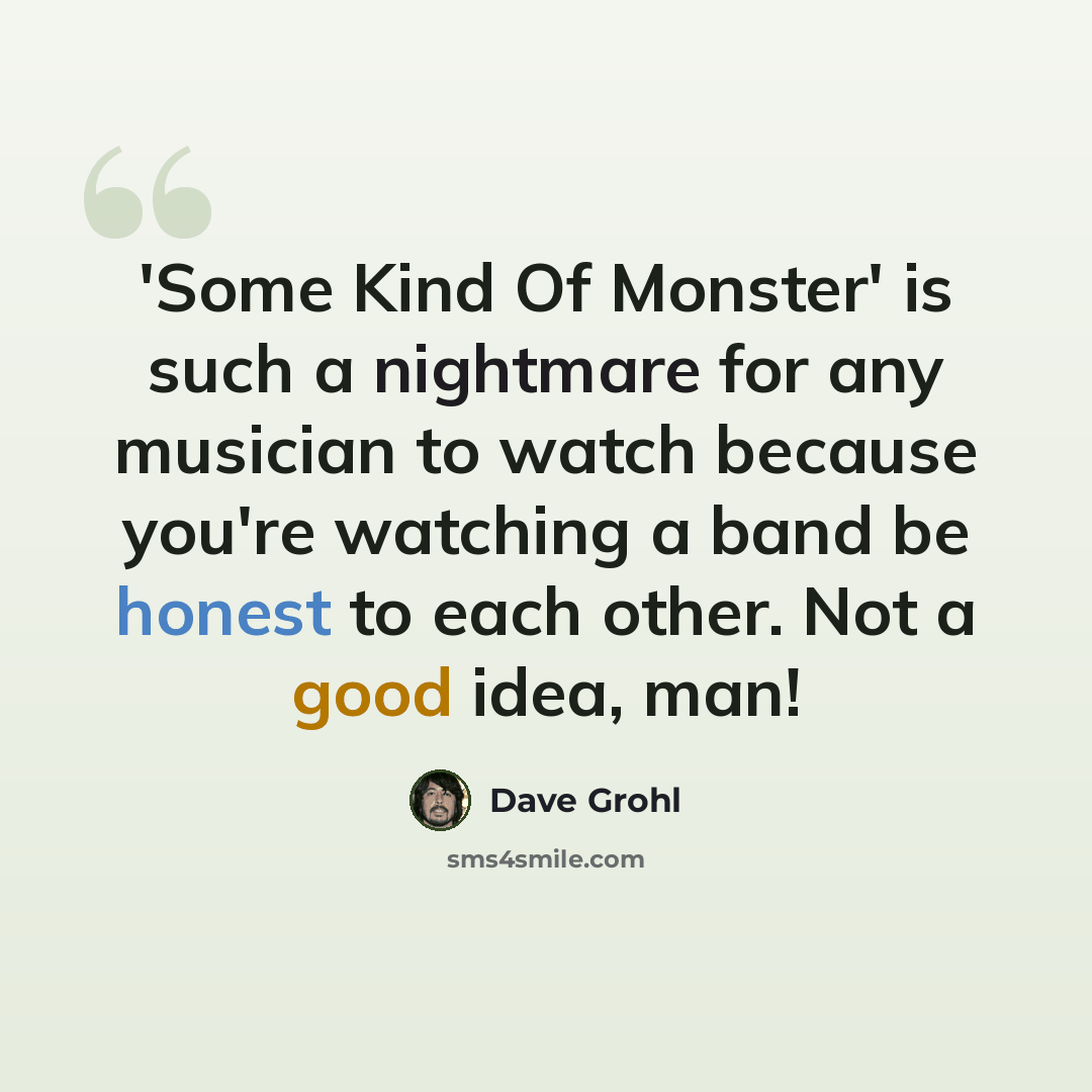 “'Some Kind Of Monster' is such a nightmare for any musician to watch because you're watching a band be honest to each other. Not a good idea, man!” quote by Dave Grohl