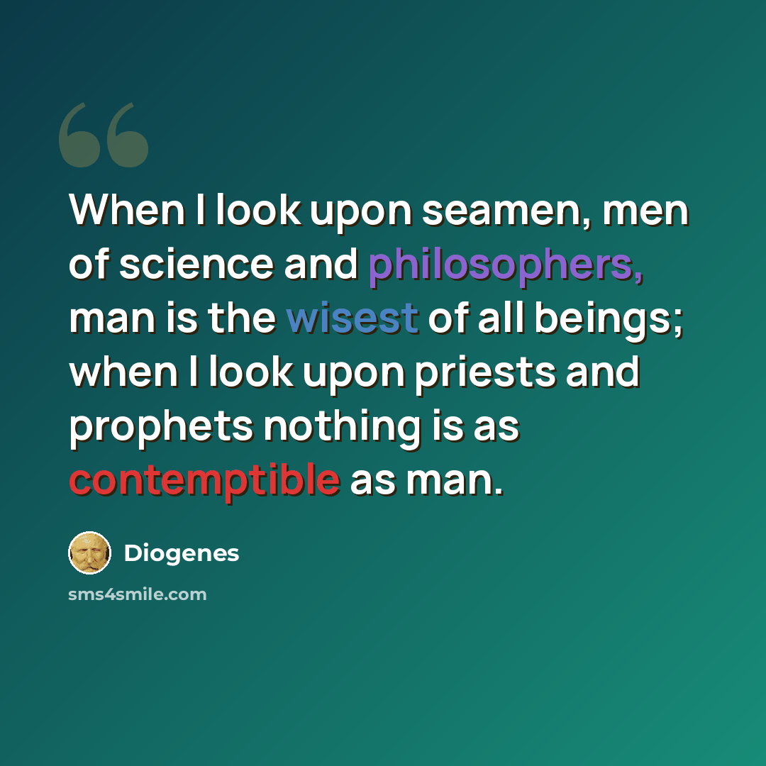 “When I look upon seamen, men of science and philosophers, man is the wisest of all beings; when I look upon priests and prophets nothing is as contemptible as man.” quote by Diogenes