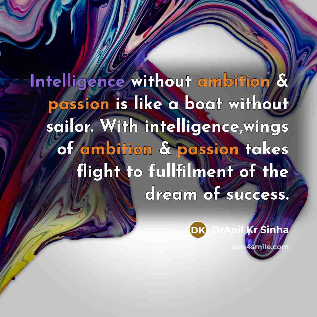 “Intelligence without ambition & passion is like a boat without sailor. With intelligence,wings of ambition & passion takes flight to fullfilment of the dream of success.” quote by DrAnil Kr Sinha
