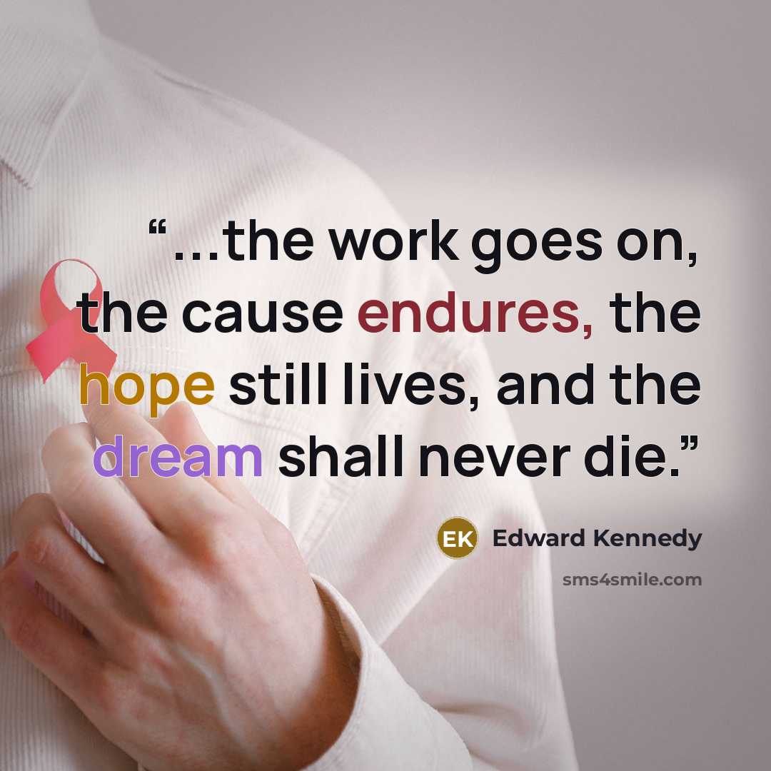 “...the work goes on, the cause endures, the hope still lives, and the dream shall never die.” quote by Edward Kennedy