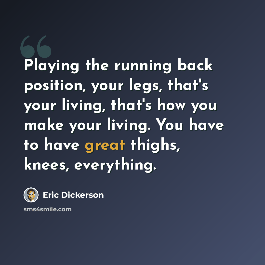 “Playing the running back position, your legs, that's your living, that's how you make your living. You have to have great thighs, knees, everything.” quote by Eric Dickerson