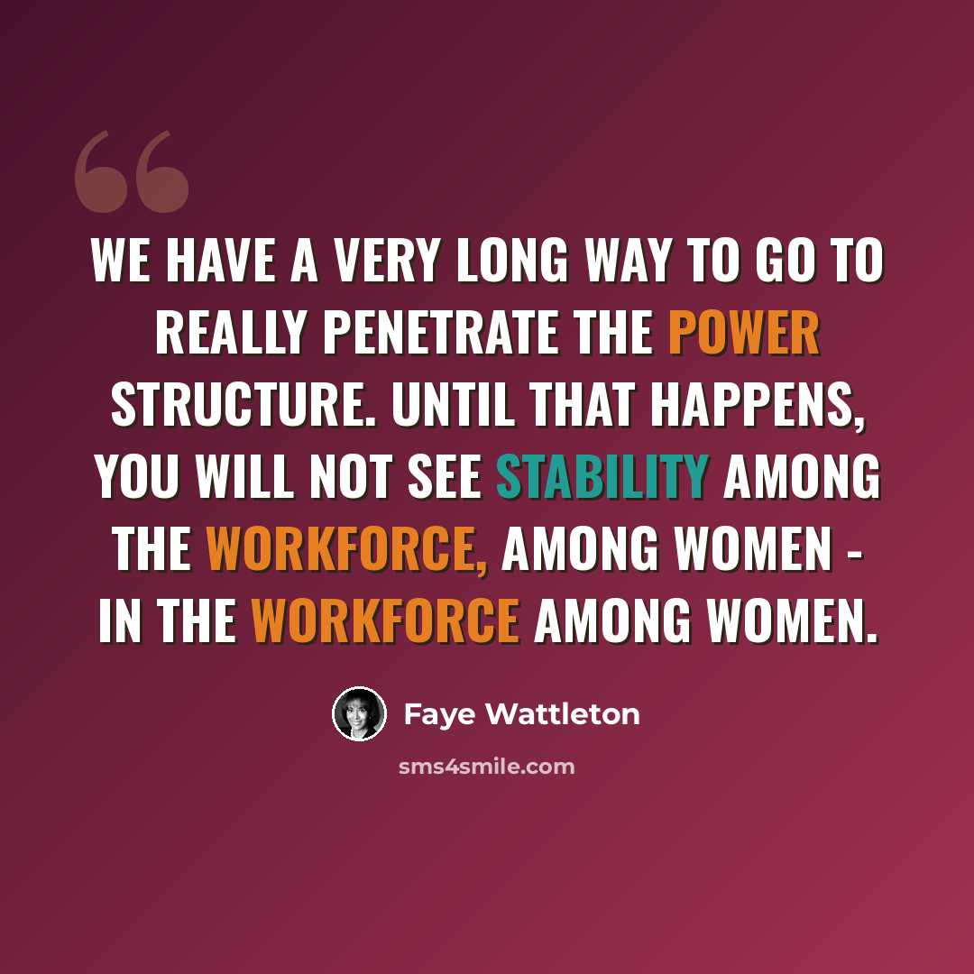 “We have a very long way to go to really penetrate the power structure. Until that happens, you will not see stability among the workforce, among women - in the workforce among women.” quote by Faye Wattleton