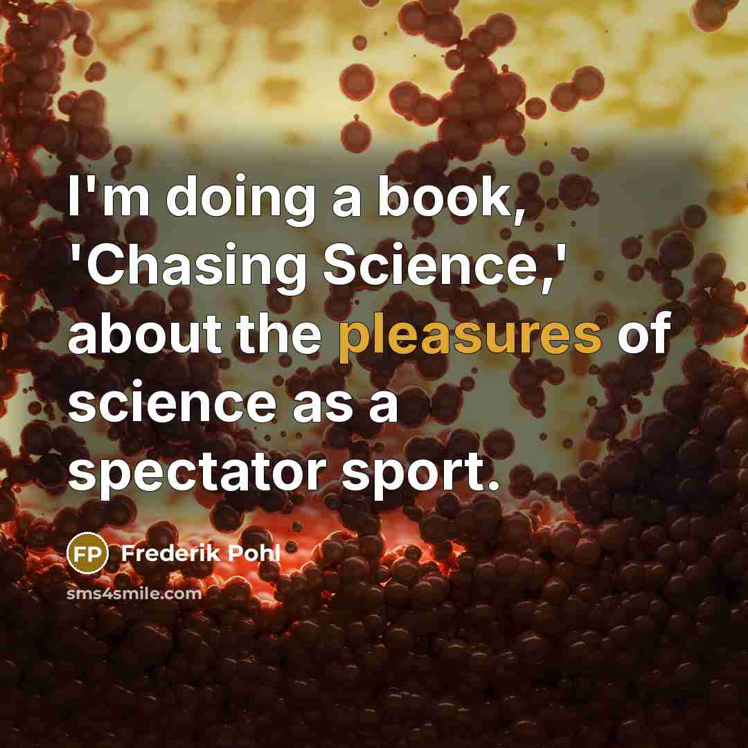 “I'm doing a book, 'Chasing Science,' about the pleasures of science as a spectator sport.” quote by Frederik Pohl