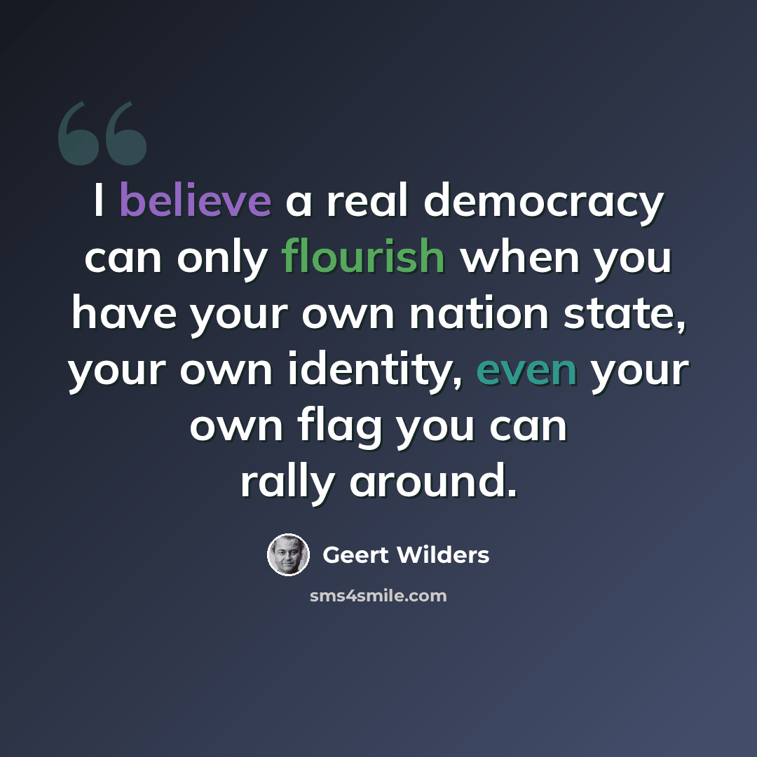 “I believe a real democracy can only flourish when you have your own nation state, your own identity, even your own flag you can rally around.” quote by Geert Wilders