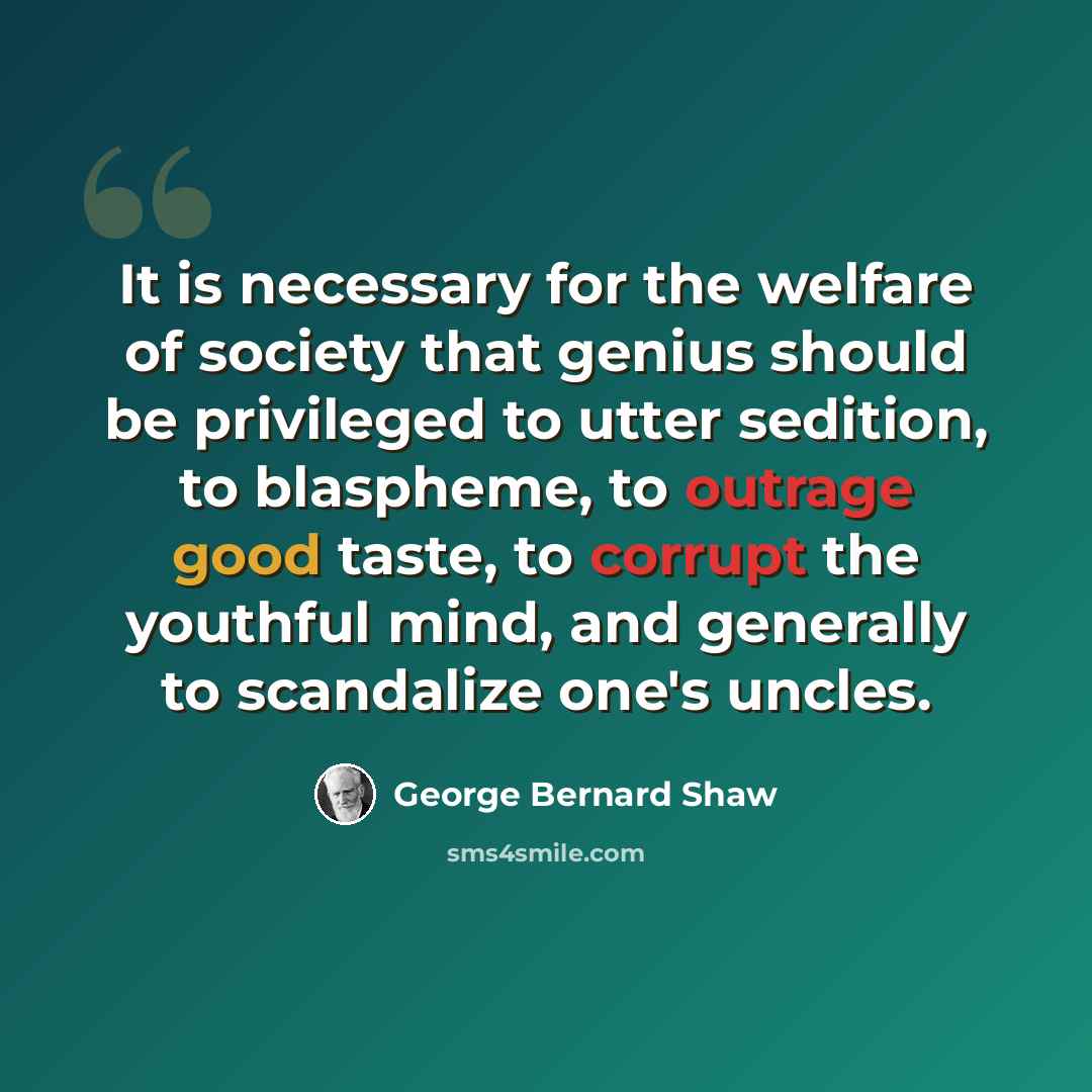 “It is necessary for the welfare of society that genius should be privileged to utter sedition, to blaspheme, to outrage good taste, to corrupt the youthful mind, and generally to scandalize one's uncles.” quote by George Bernard Shaw