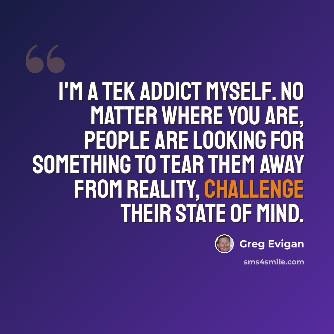 “I'm a tek addict myself. No matter where you are, people are looking for something to tear them away from reality, challenge their state of mind.” quote by Greg Evigan
