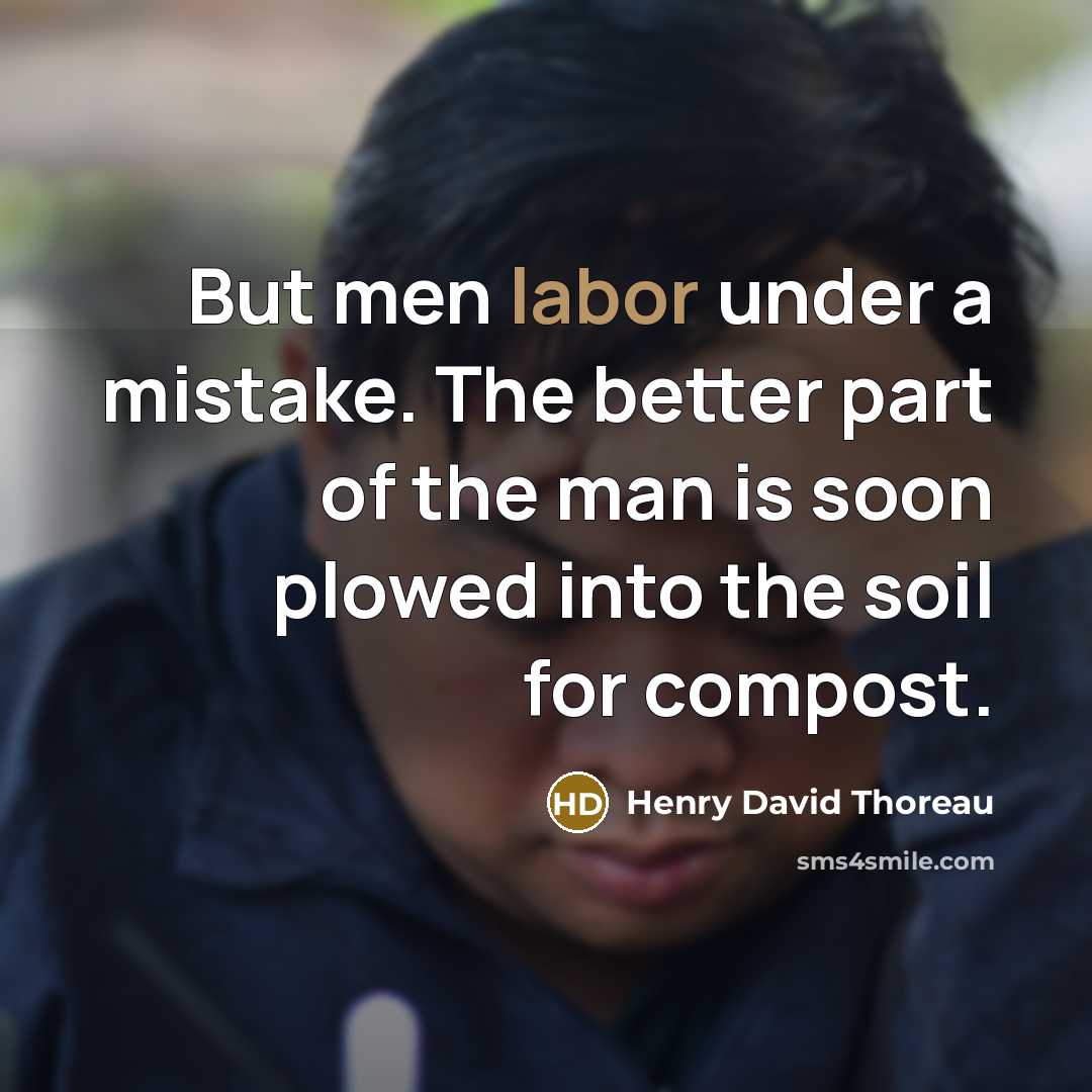 “But men labor under a mistake. The better part of the man is soon plowed into the soil for compost.” quote by Henry David Thoreau