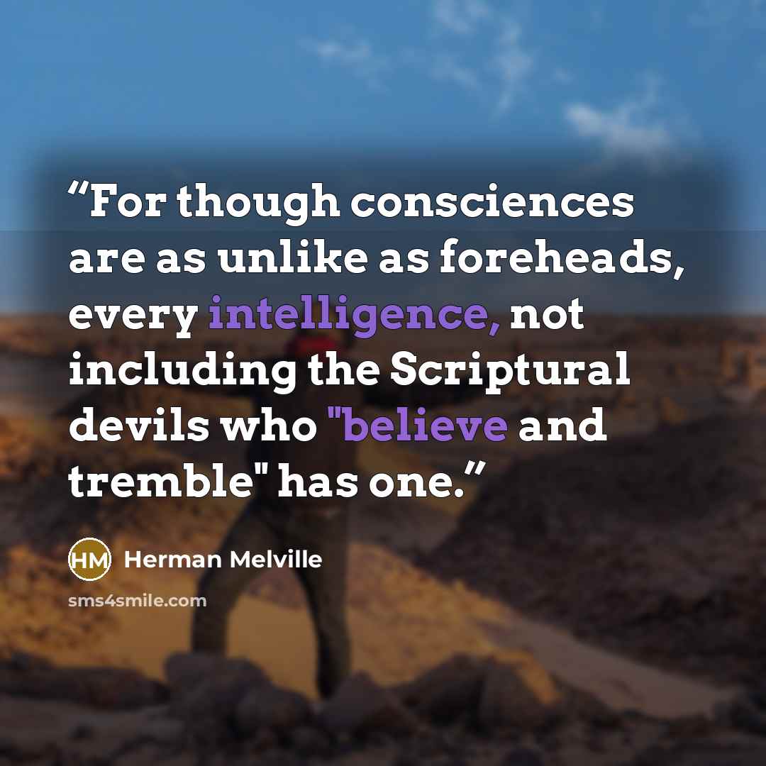 “For though consciences are as unlike as foreheads, every intelligence, not including the Scriptural devils who "believe and tremble" has one.” quote by Herman Melville