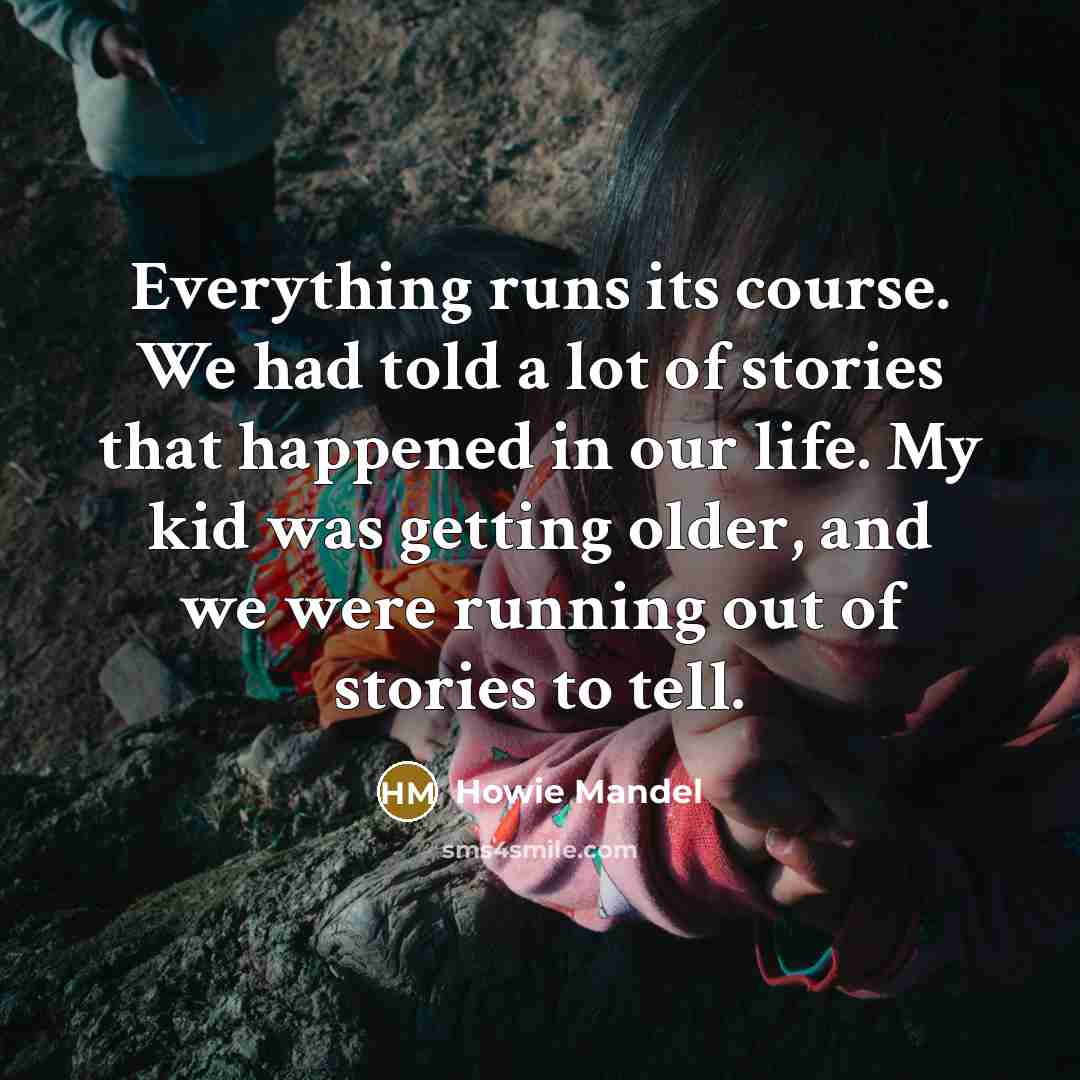 “Everything runs its course. We had told a lot of stories that happened in our life. My kid was getting older, and we were running out of stories to tell.” quote by Howie Mandel