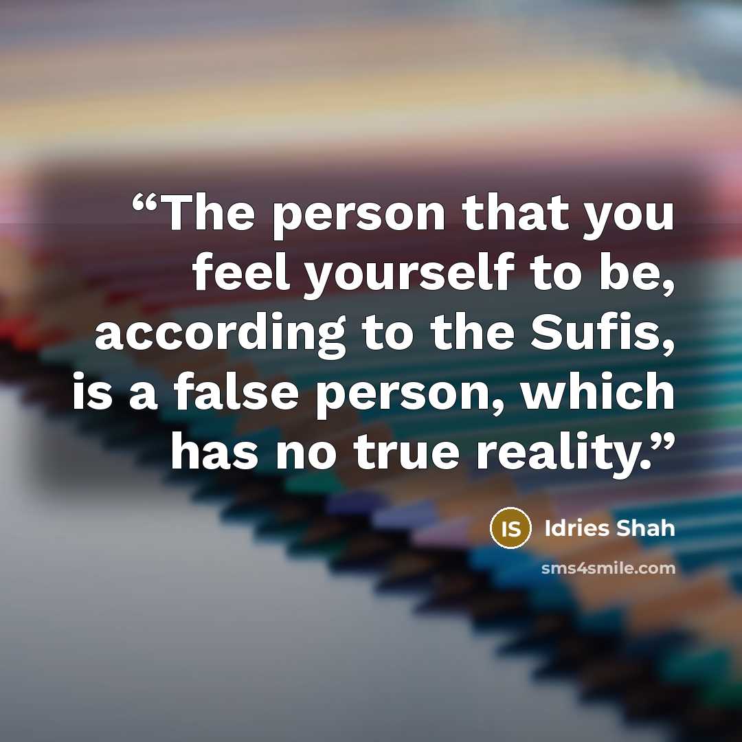 “The person that you feel yourself to be, according to the Sufis, is a false person, which has no true reality.” quote by Idries Shah