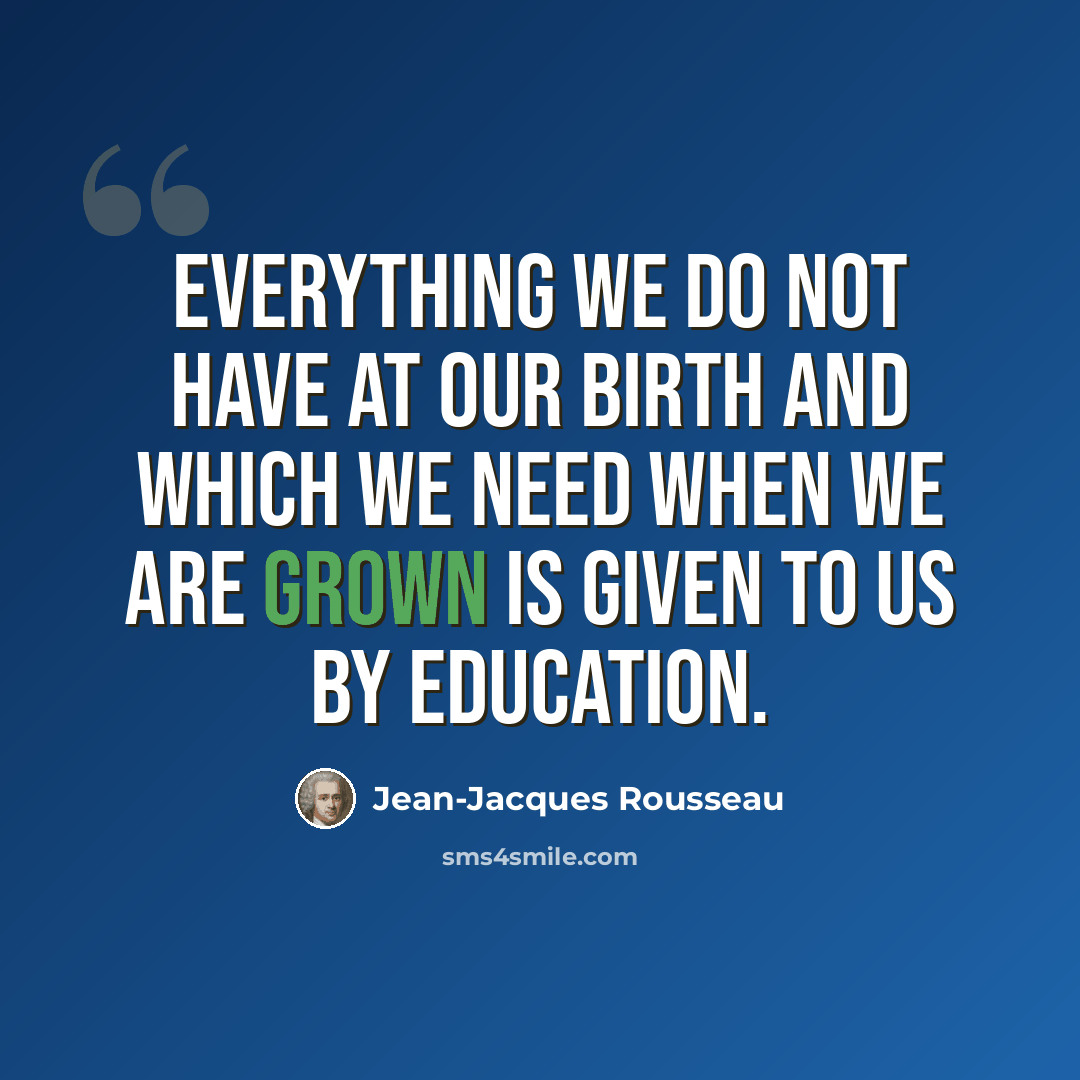 “Everything we do not have at our birth and which we need when we are grown is given to us by education.” quote by Jean-Jacques Rousseau