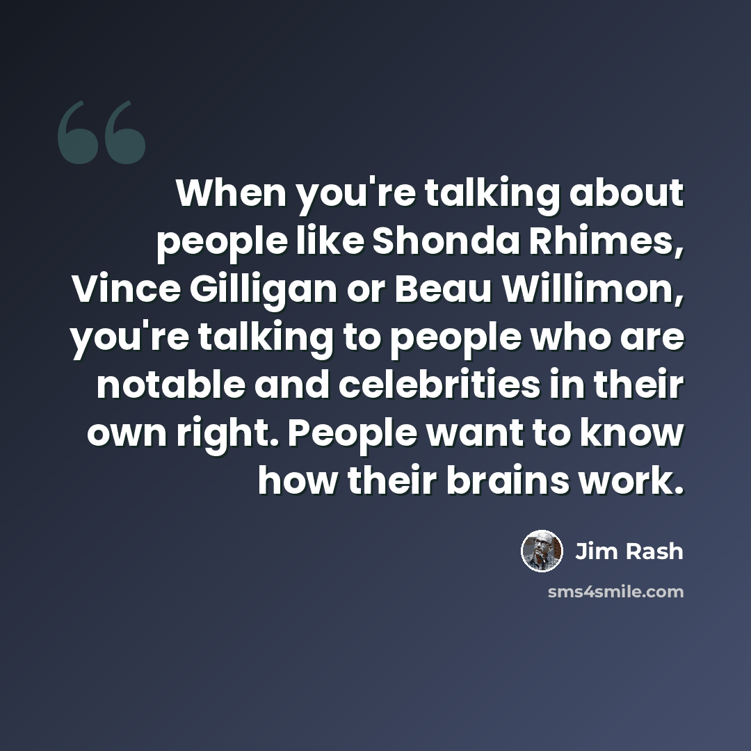 “When you're talking about people like Shonda Rhimes, Vince Gilligan or Beau Willimon, you're talking to people who are notable and celebrities in their own right. People want to know how their brains work.” quote by Jim Rash