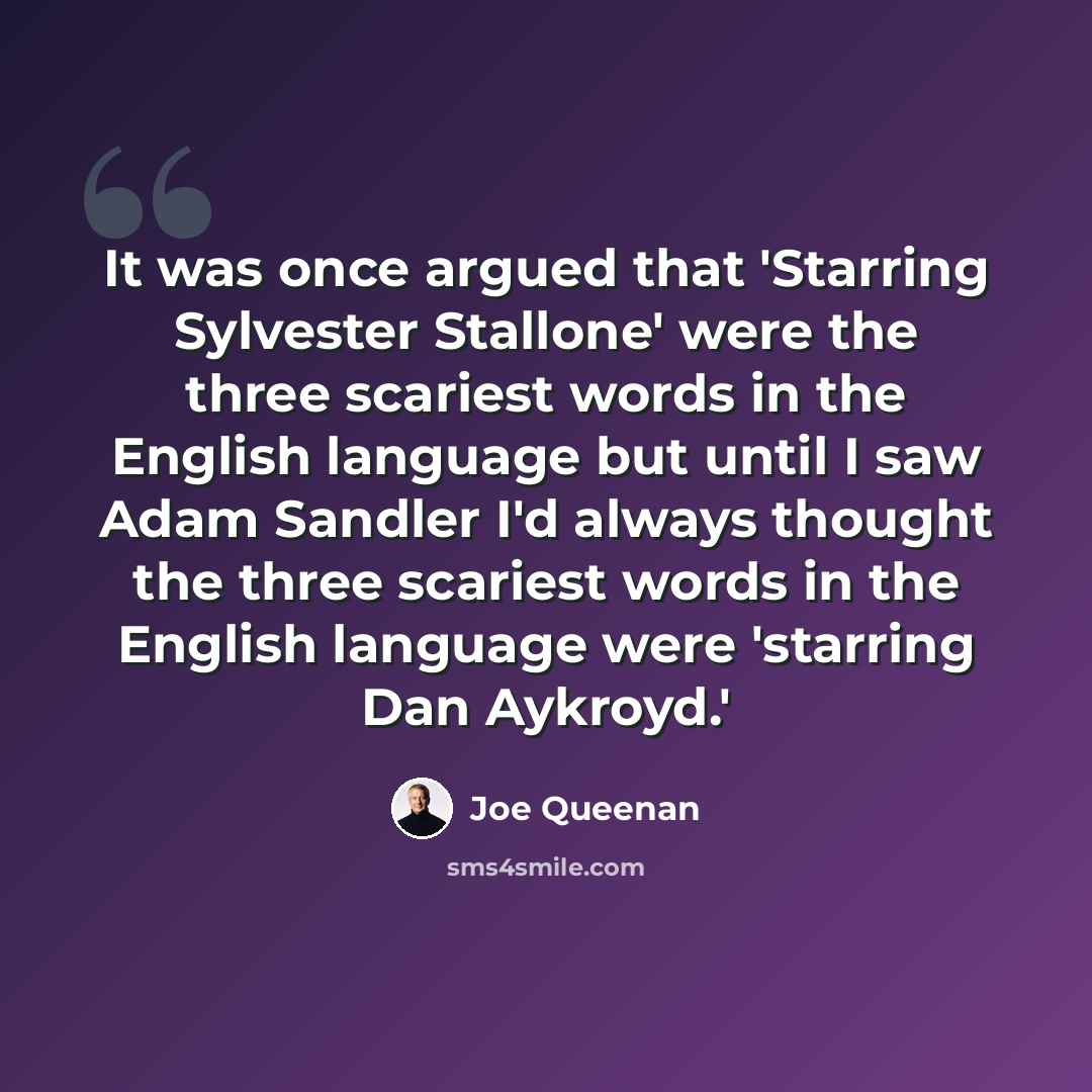 “It was once argued that 'Starring Sylvester Stallone' were the three scariest words in the English language but until I saw Adam Sandler I'd always thought the three scariest words in the English language were 'starring Dan Aykroyd.'” quote by Joe Queenan