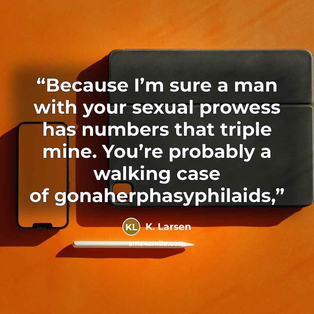 “Because I’m sure a man with your sexual prowess has numbers that triple mine. You’re probably a walking case of gonaherphasyphilaids,” quote by K. Larsen